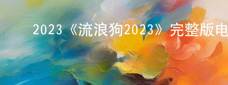 影视迷曾祥凤的个人博客,2023《流浪狗2023》完整版电影/在线观看/百度云-美剧天堂